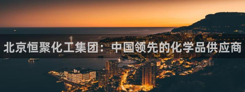 球盟会电子好下吗：北京恒聚化工集团：中国领先的化学品供应商