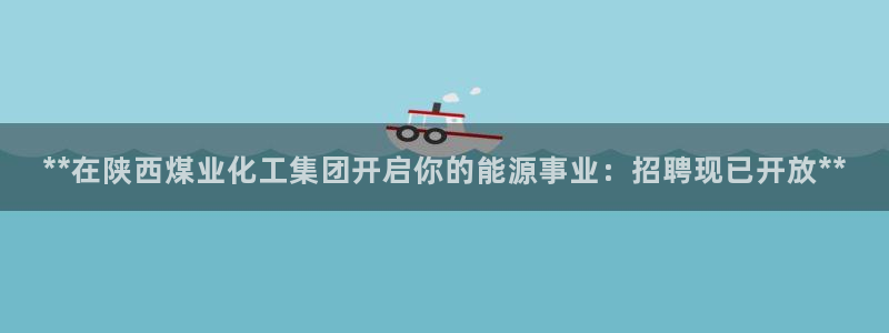 球盟会黑台：**在陕西煤业化工集团开启你的能源事业：招聘现已