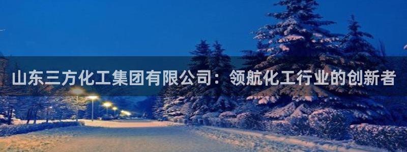 球盟会优惠券：山东三方化工集团有限公司：领航化工行业的创新者