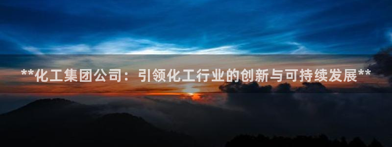 球盟会中国官方网站：**化工集团公司：引领化工行业的创新与可