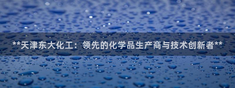 球盟会有没有黑单的：**天津东大化工：领先的化学品生产商与技