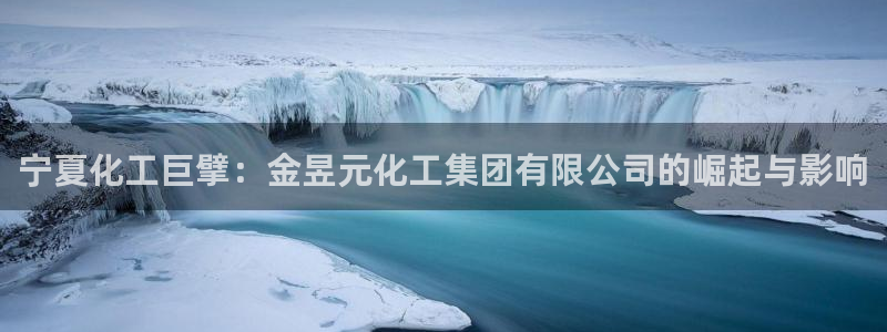 球盟会几点玩合适：宁夏化工巨擘：金昱元化工集团有限公司的崛起