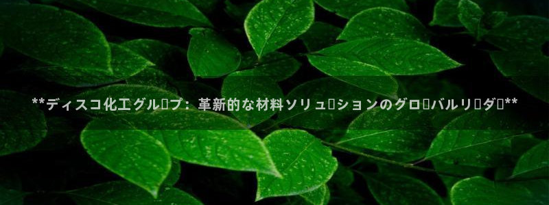 球盟会黑款吗还是白款：**ディスコ化工グループ：革新的な材料