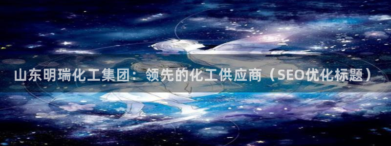 球盟会官方网站入口：山东明瑞化工集团：领先的化工供应商（SE