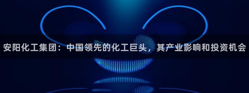 千亿球盟会乐玩：安阳化工集团：中国领先的化工巨头，其产业影响