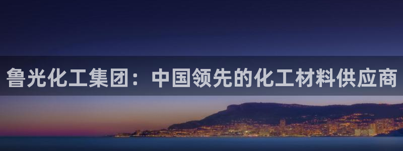 球盟会综合体育平台怎么样：鲁光化工集团：中国领先的化工材料供