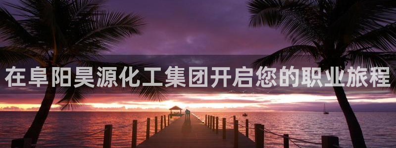 球盟会下载最新版：在阜阳昊源化工集团开启您的职业旅程