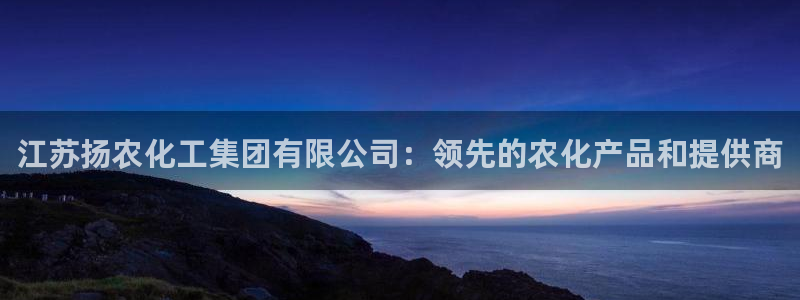 球盟会优惠领取网站是真的吗：江苏扬农化工集团有限公司：领先的