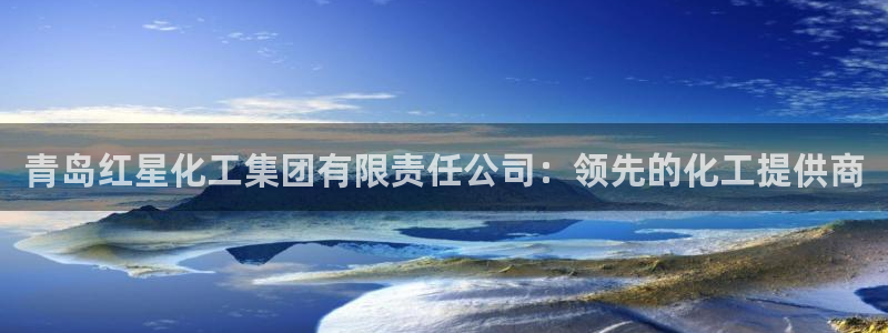 球盟会黑嘛：青岛红星化工集团有限责任公司：领先的化工提供商
