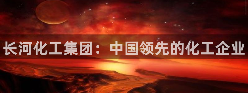 球盟会头号玩家：长河化工集团：中国领先的化工企业