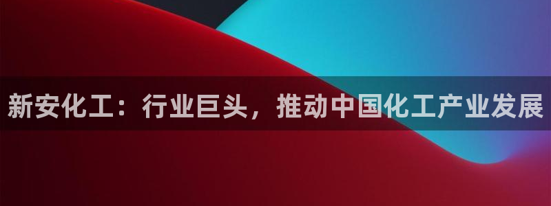 球盟会进不去：新安化工：行业巨头，推动中国化工产业发展