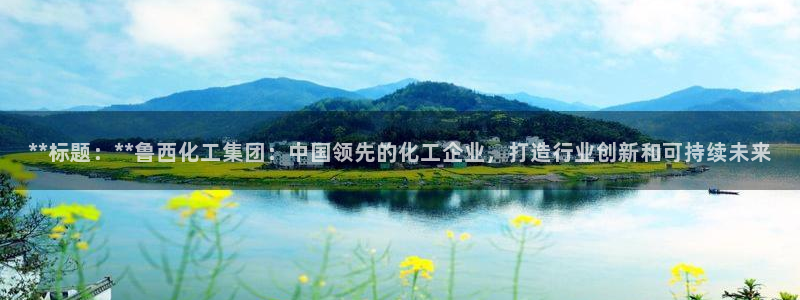 球盟会平台怎么样：**标题：**鲁西化工集团：中国领先的化工