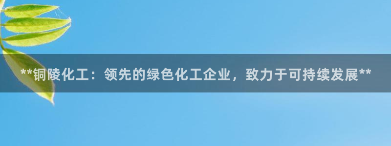 球盟会游戏：**铜陵化工：领先的绿色化工企业，致力于可持续发