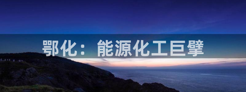 球盟会网页登录app下载地址：鄂化：能源化工巨擘