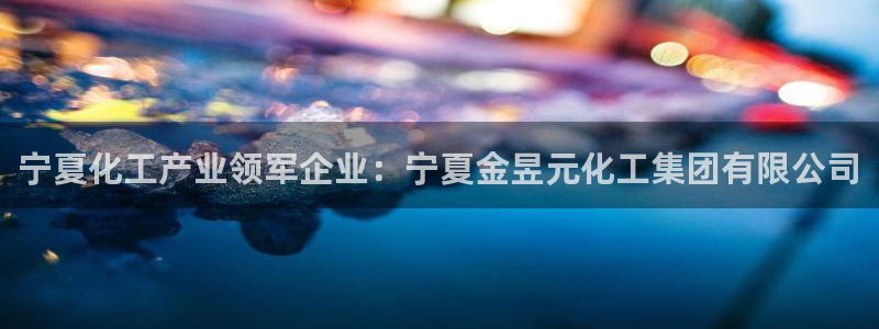 球盟会几点玩合适：宁夏化工产业领军企业：宁夏金昱元化工集团有