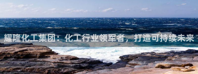 球盟会有没有黑单的球员：耀隆化工集团：化工行业领军者，打造可