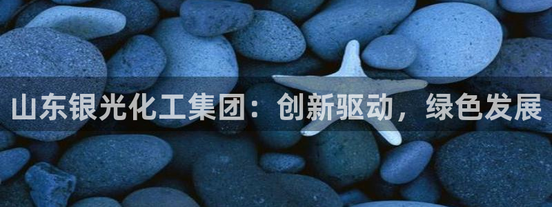 球盟会有没有黑单的活动：山东银光化工集团：创新驱动，绿色发展