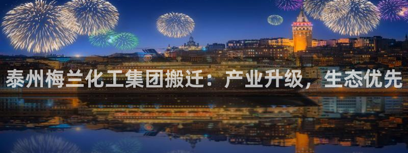 球盟会登录平台入口：泰州梅兰化工集团搬迁：产业升级，生态优先