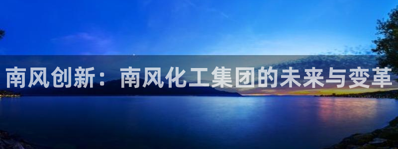 球盟会体育app官方网站：南风创新：南风化工集团的未来与变革