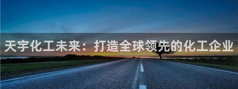 球盟会下款快吗：天宇化工未来：打造全球领先的化工企业