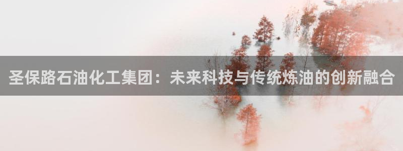 球盟会app最新地址下载安装：圣保路石油化工集团：未来科技与