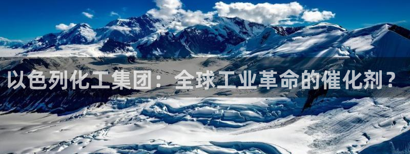 球盟会登录平台：以色列化工集团：全球工业革命的催化剂？