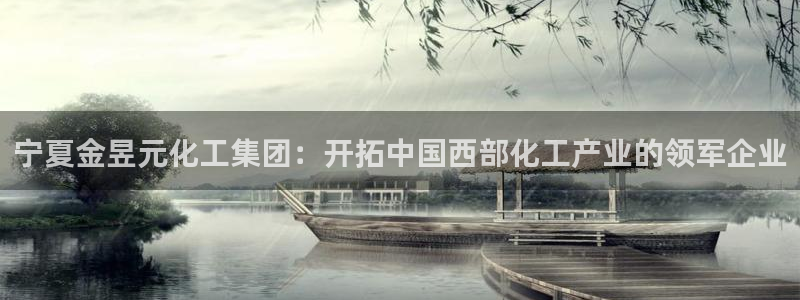 球盟会qmh网址：宁夏金昱元化工集团：开拓中国西部化工产业的