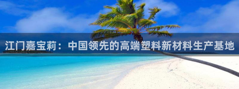 球盟会官方网址入口：江门嘉宝莉：中国领先的高端塑料新材料生产