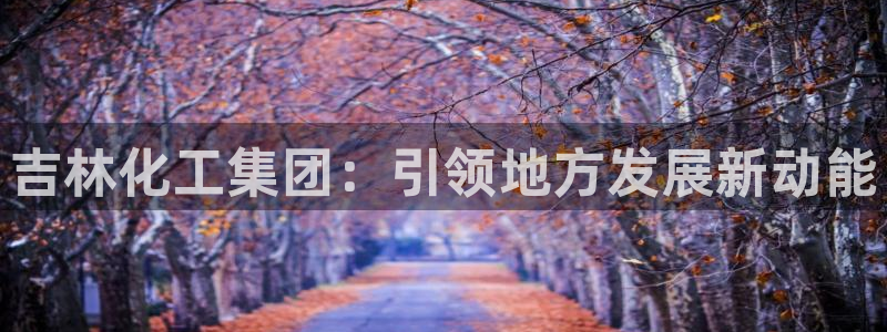 球盟会官方网址入口：吉林化工集团：引领地方发展新动能