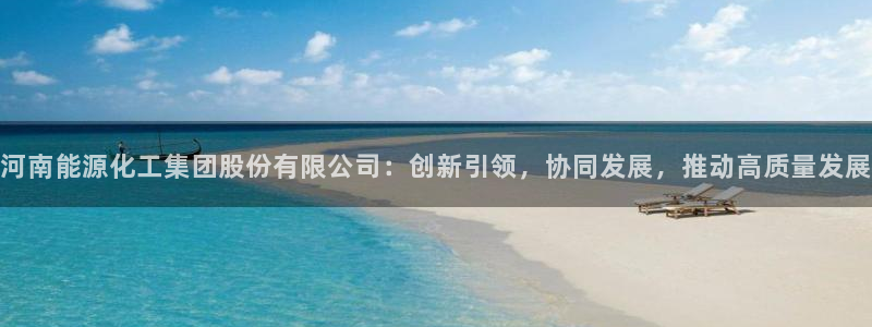 球盟会官方网页登录：河南能源化工集团股份有限公司：创新引领，