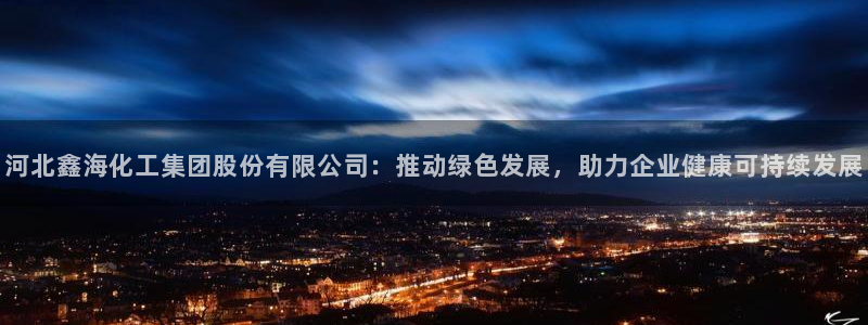 球盟会能提现吗：河北鑫海化工集团股份有限公司：推动绿色发展，