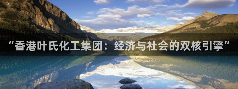 球盟会能退钱吗知乎：“香港叶氏化工集团：经济与社会的双核引擎