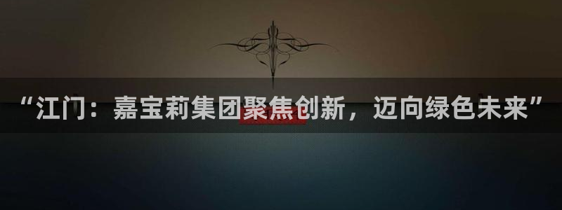 球盟会官方网站是什么：“江门：嘉宝莉集团聚焦创新，迈向绿色未