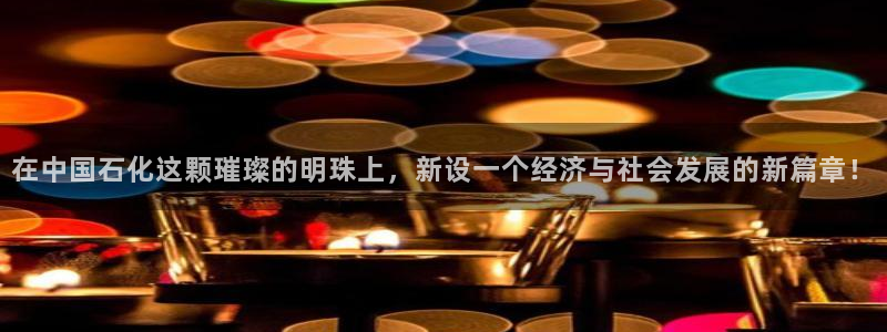 球盟会吧：在中国石化这颗璀璨的明珠上，新设一个经济与社会发展