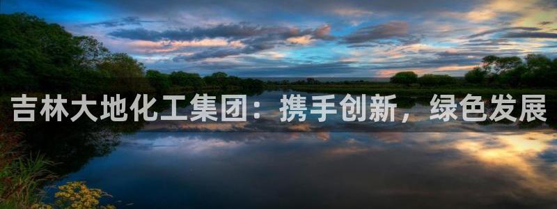 球盟会官方入口：吉林大地化工集团：携手创新，绿色发展