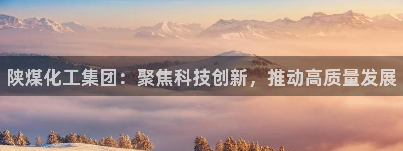 球盟会体育app官方网站：陕煤化工集团：聚焦科技创新，推动高