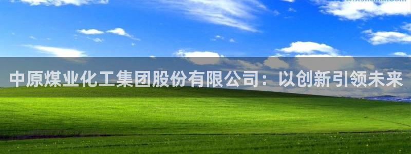 球盟会登陆中心：中原煤业化工集团股份有限公司：以创新引领未来