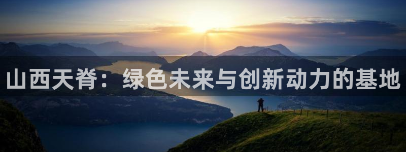 球盟会qmh：山西天脊：绿色未来与创新动力的基地