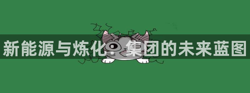 球盟会能提现吗是真的吗：新能源与炼化：集团的未来蓝图