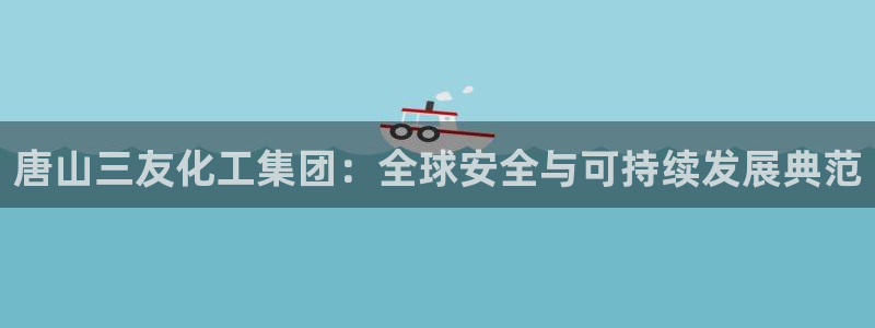 球盟会能提现吗是真的吗：唐山三友化工集团：全球安全与可持续发
