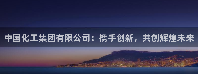 球盟会能提现吗是真的吗：中国化工集团有限公司：携手创新，共创
