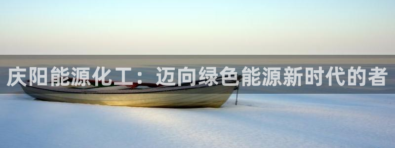 球盟会qm：庆阳能源化工：迈向绿色能源新时代的者