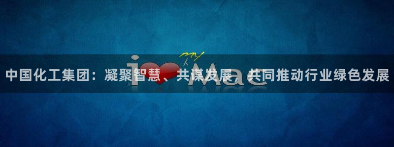 球盟会官网登录入口：中国化工集团：凝聚智慧、共谋发展，共同推