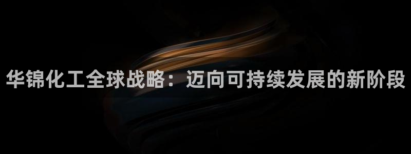 球盟会综合体育平台：华锦化工全球战略：迈向可持续发展的新阶段