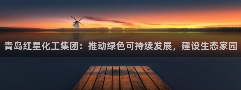 球盟会登陆：青岛红星化工集团：推动绿色可持续发展，建设生态家