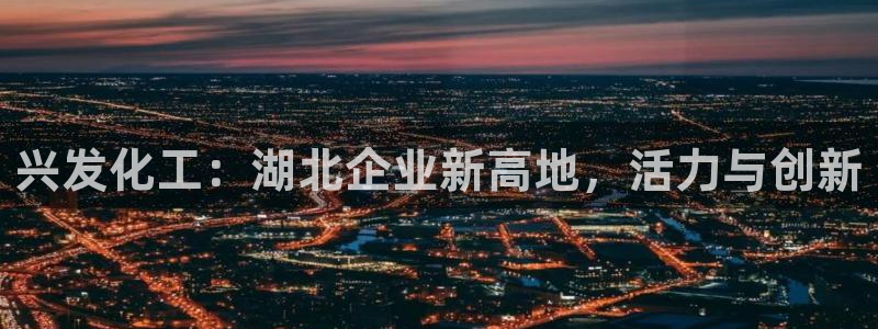 球盟会黑款吗知乎：兴发化工：湖北企业新高地，活力与创新