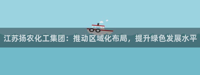 球盟会app最新地址在哪里：江苏扬农化工集团：推动区域化布局