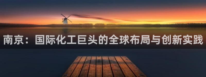 球盟会唯一：南京：国际化工巨头的全球布局与创新实践