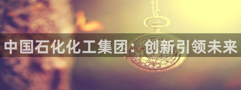 球盟会在线登入：中国石化化工集团：创新引领未来