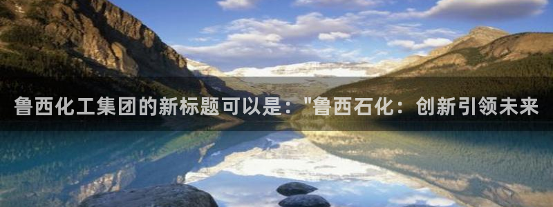 球盟会黑款吗：鲁西化工集团的新标题可以是：\